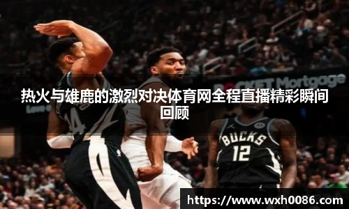 热火与雄鹿的激烈对决体育网全程直播精彩瞬间回顾