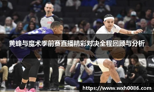 黄蜂与魔术季前赛直播精彩对决全程回顾与分析